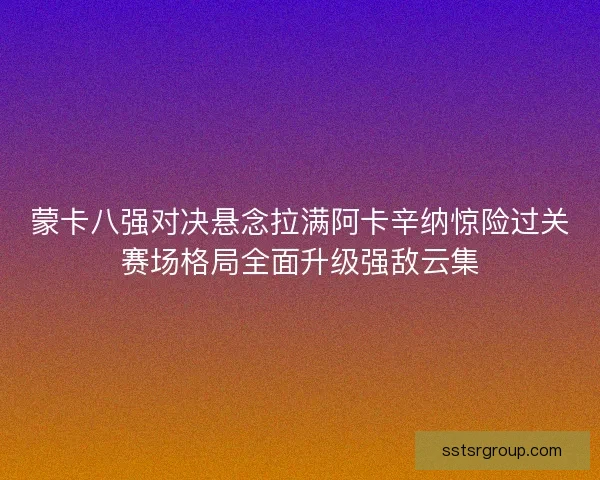蒙卡八强对决悬念拉满阿卡辛纳惊险过关赛场格局全面升级强敌云集