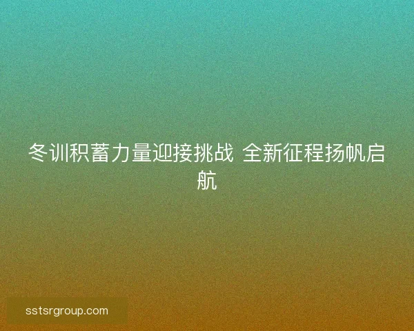 冬训积蓄力量迎接挑战 全新征程扬帆启航