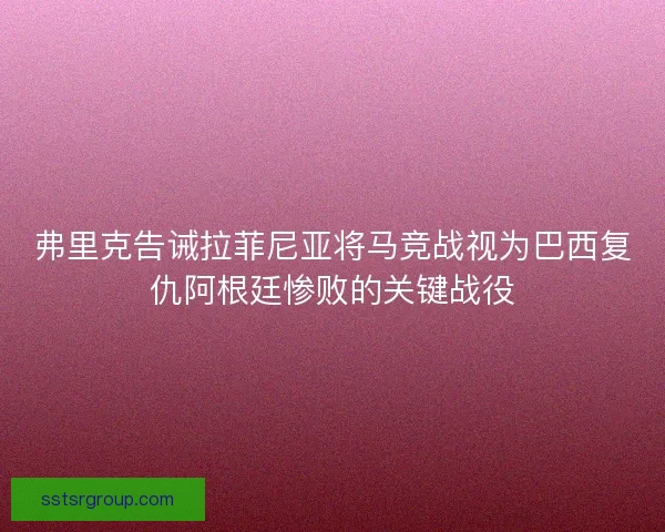 弗里克告诫拉菲尼亚将马竞战视为巴西复仇阿根廷惨败的关键战役