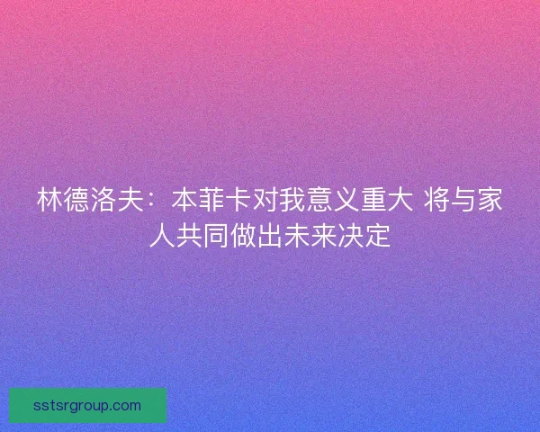 林德洛夫：本菲卡对我意义重大 将与家人共同做出未来决定