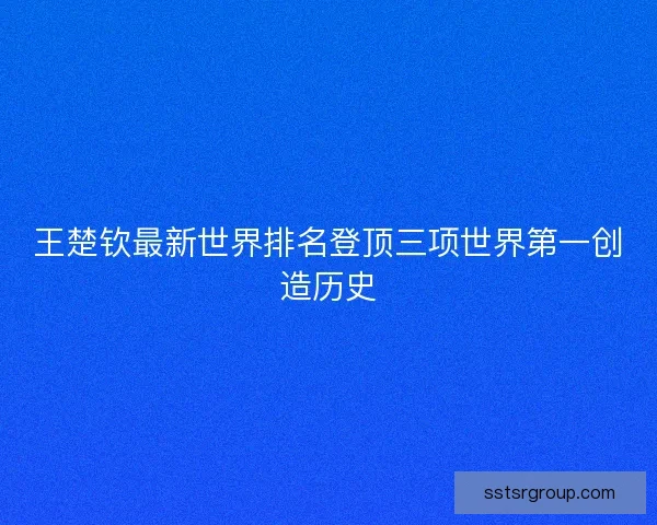 王楚钦最新世界排名登顶三项世界第一创造历史
