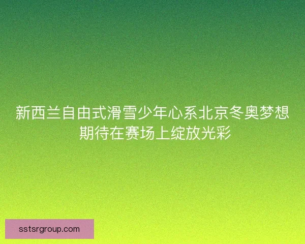 新西兰自由式滑雪少年心系北京冬奥梦想 期待在赛场上绽放光彩