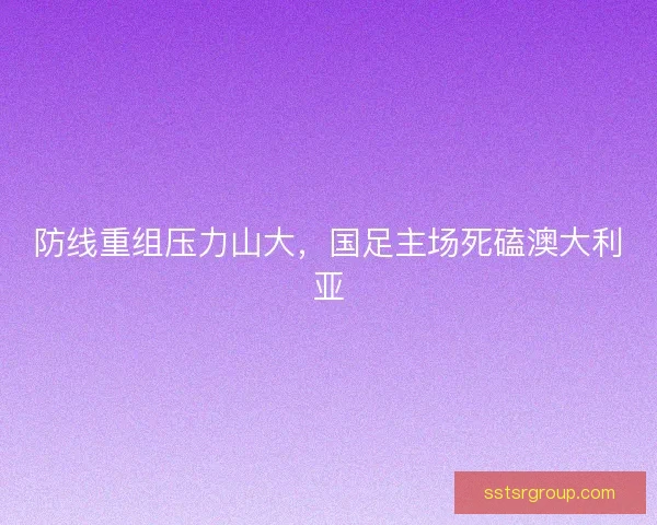 防线重组压力山大，国足主场死磕澳大利亚