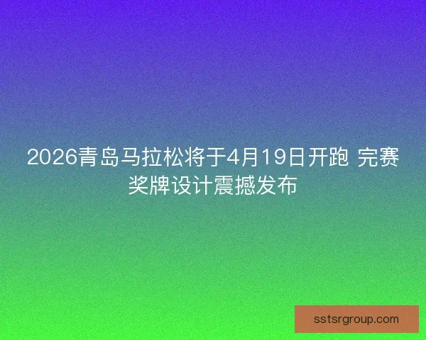 2026青岛马拉松将于4月19日开跑 完赛奖牌设计震撼发布