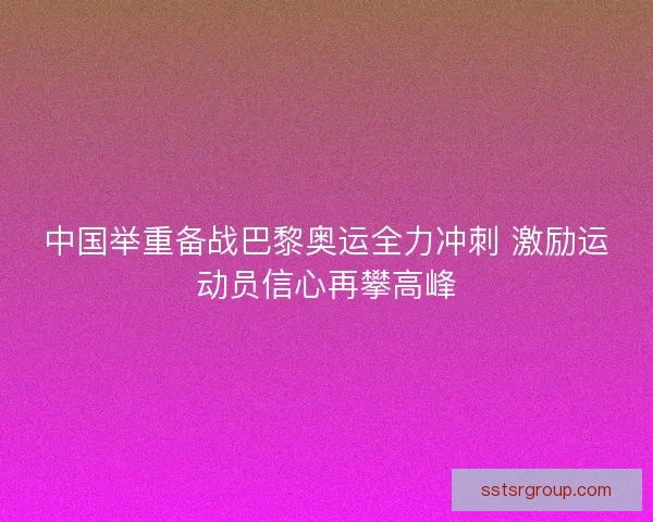 中国举重备战巴黎奥运全力冲刺 激励运动员信心再攀高峰