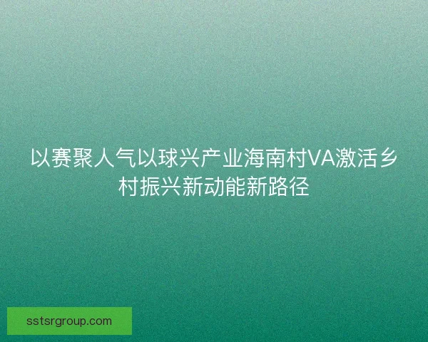 以赛聚人气以球兴产业海南村VA激活乡村振兴新动能新路径