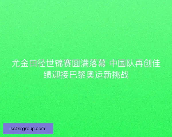 尤金田径世锦赛圆满落幕 中国队再创佳绩迎接巴黎奥运新挑战