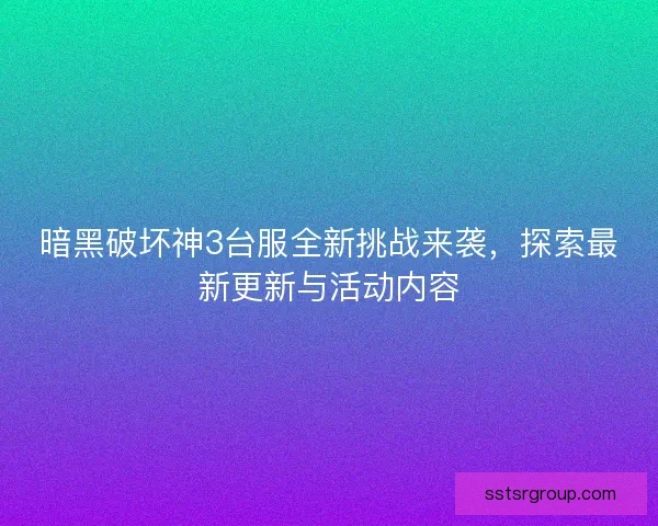 暗黑破坏神3台服全新挑战来袭，探索最新更新与活动内容