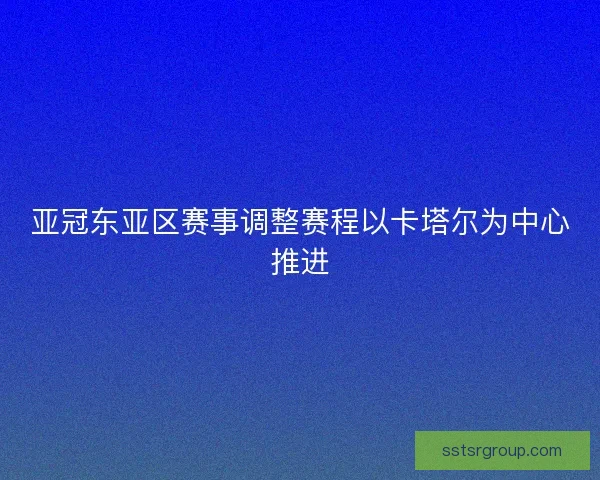 亚冠东亚区赛事调整赛程以卡塔尔为中心推进